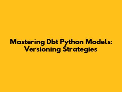 Mastering Dbt Python Models: Versioning Strategies