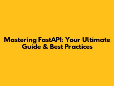 Mastering FastAPI: Your Ultimate Guide & Best Practices