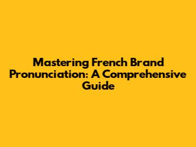 Mastering French Brand Pronunciation: A Comprehensive Guide