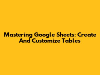 Mastering Google Sheets: Create And Customize Tables
