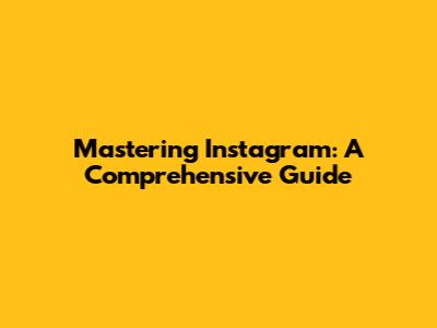 Mastering Instagram: A Comprehensive Guide