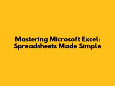 Mastering Microsoft Excel: Spreadsheets Made Simple