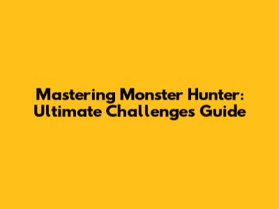 Mastering Monster Hunter: Ultimate Challenges Guide