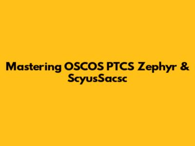 Mastering OSCOS PTCS Zephyr & ScyusSacsc