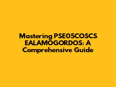 Mastering PSE05COSCS EALAMOGORDOS: A Comprehensive Guide