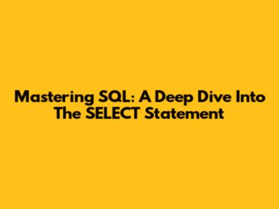 Mastering SQL: A Deep Dive Into The SELECT Statement