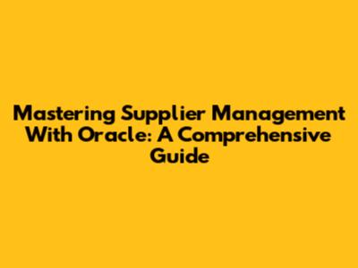 Mastering Supplier Management With Oracle: A Comprehensive Guide