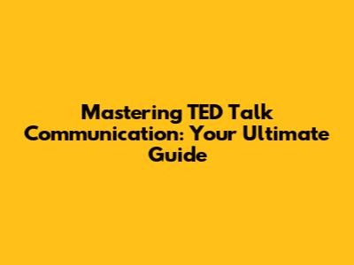 Mastering TED Talk Communication: Your Ultimate Guide