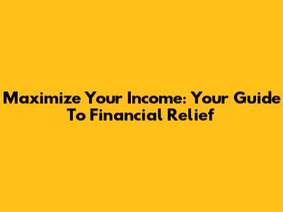 Maximize Your Income: Your Guide To Financial Relief