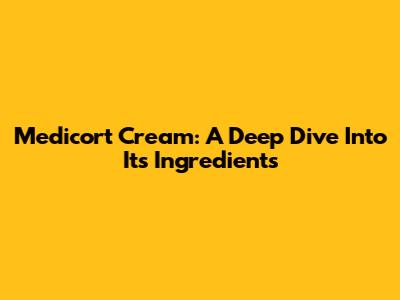 Medicort Cream: A Deep Dive Into Its Ingredients