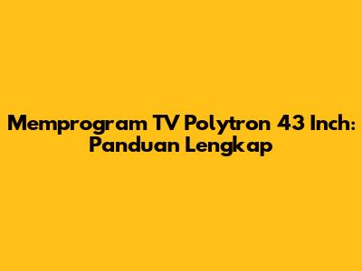Memprogram TV Polytron 43 Inch: Panduan Lengkap