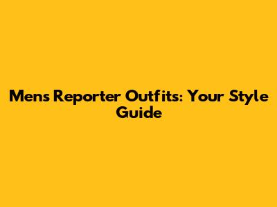Men's Reporter Outfits: Your Style Guide