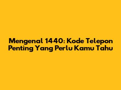 Mengenal 1440: Kode Telepon Penting Yang Perlu Kamu Tahu