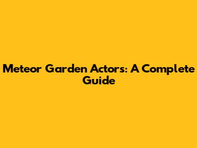 Meteor Garden Actors: A Complete Guide
