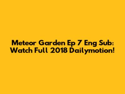 Meteor Garden Ep 7 Eng Sub: Watch Full 2018 Dailymotion!