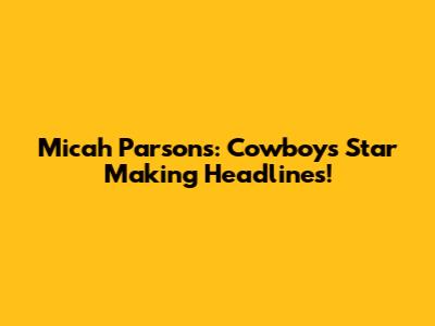 Micah Parsons: Cowboys' Star Making Headlines!