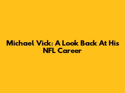 Michael Vick: A Look Back At His NFL Career
