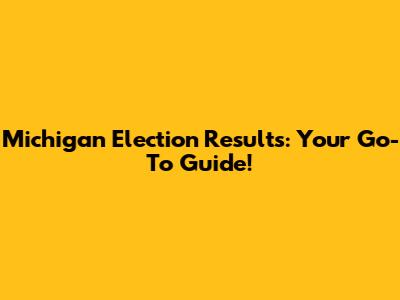Michigan Election Results: Your Go-To Guide!