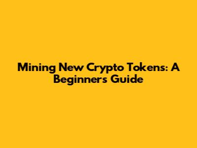 Mining New Crypto Tokens: A Beginner's Guide