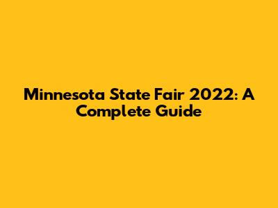 Minnesota State Fair 2022: A Complete Guide