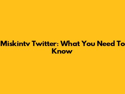 Miskintv Twitter: What You Need To Know