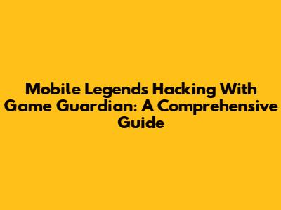 Mobile Legends Hacking With Game Guardian: A Comprehensive Guide