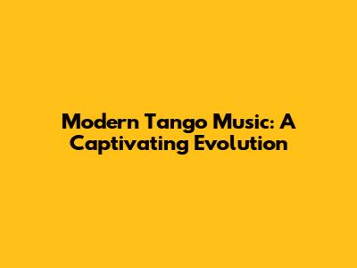 Modern Tango Music: A Captivating Evolution