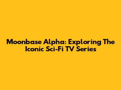 Moonbase Alpha: Exploring The Iconic Sci-Fi TV Series