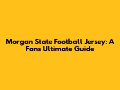 Morgan State Football Jersey: A Fan's Ultimate Guide