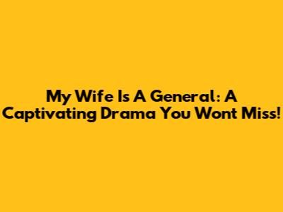 My Wife Is A General: A Captivating Drama You Won't Miss!