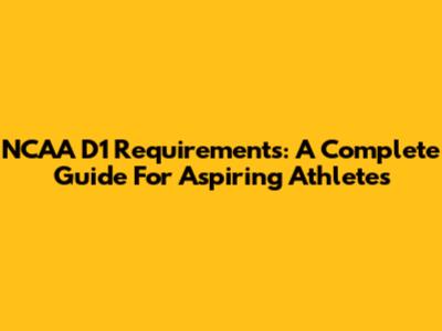 NCAA D1 Requirements: A Complete Guide For Aspiring Athletes