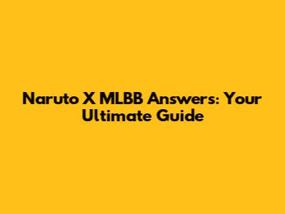 Naruto X MLBB Answers: Your Ultimate Guide