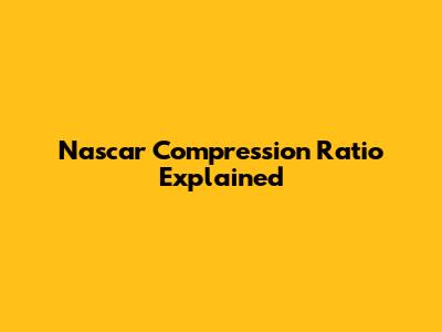 Nascar Compression Ratio Explained