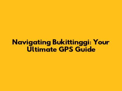 Navigating Bukittinggi: Your Ultimate GPS Guide