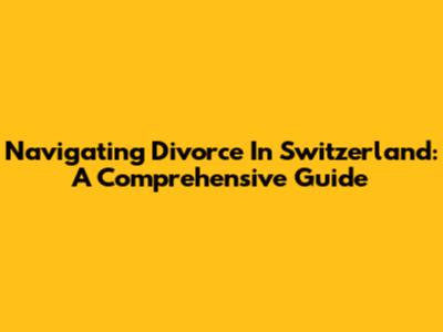 Navigating Divorce In Switzerland: A Comprehensive Guide