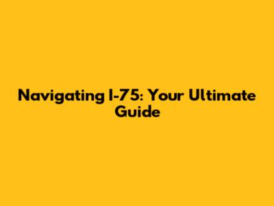 Navigating I-75: Your Ultimate Guide
