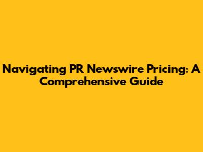 Navigating PR Newswire Pricing: A Comprehensive Guide
