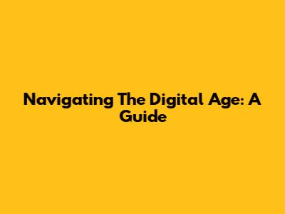 Navigating The Digital Age: A Guide