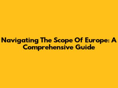 Navigating The Scope Of Europe: A Comprehensive Guide