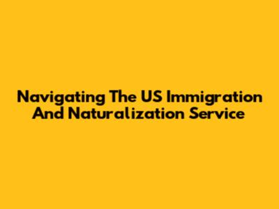 Navigating The US Immigration And Naturalization Service