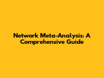Network Meta-Analysis: A Comprehensive Guide
