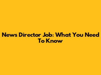 News Director Job: What You Need To Know