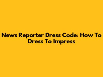 News Reporter Dress Code: How To Dress To Impress