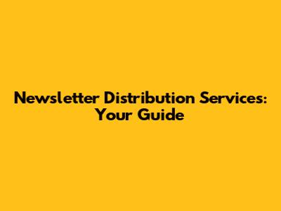 Newsletter Distribution Services: Your Guide