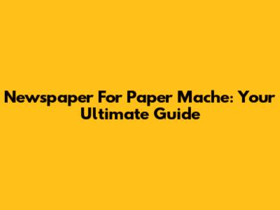 Newspaper For Paper Mache: Your Ultimate Guide