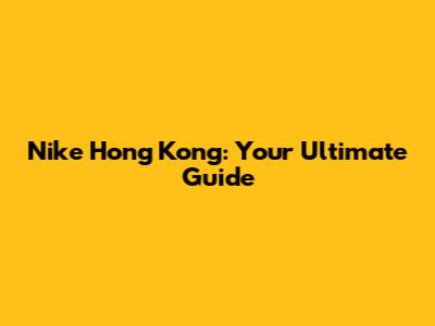 Nike Hong Kong: Your Ultimate Guide