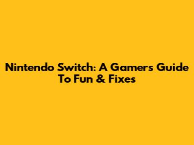 Nintendo Switch: A Gamer's Guide To Fun & Fixes
