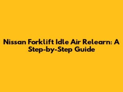 Nissan Forklift Idle Air Relearn: A Step-by-Step Guide