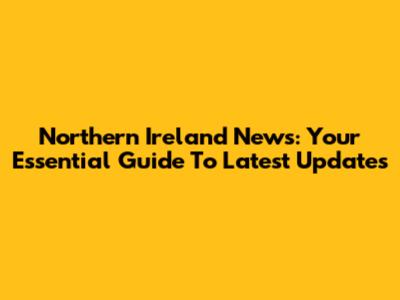Northern Ireland News: Your Essential Guide To Latest Updates