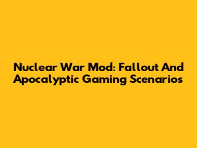 Nuclear War Mod: Fallout And Apocalyptic Gaming Scenarios